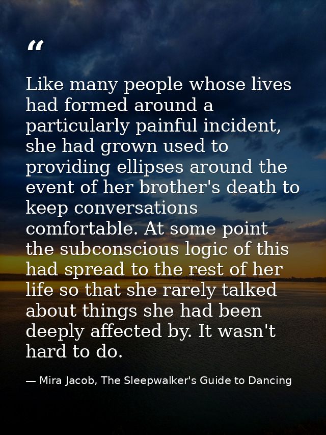 Like many people whose lives had formed around a particularly painful incident, she had grown used to providing ellipses — Mira Jacob, The Sleepwalker's Guide to Dancing