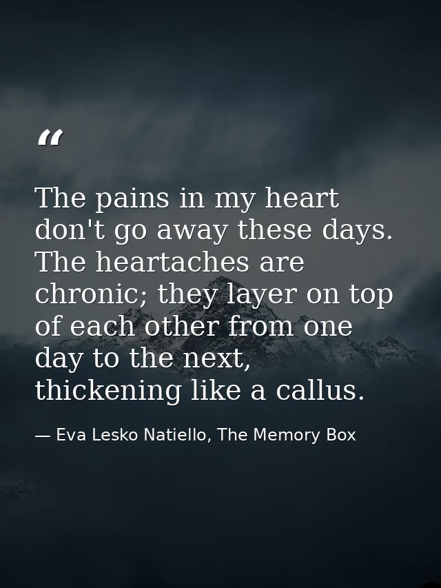 The pains in my heart don't go away these days. The heartaches are chronic; they layer on top of each other from one day — Eva Lesko Natiello, The Memory Box
