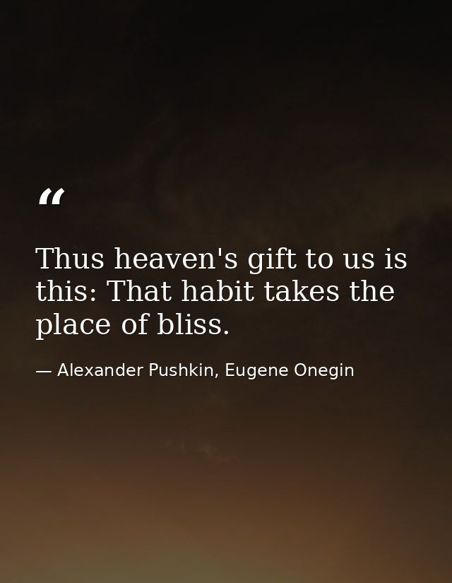 Thus heaven's gift to us is this: That habit takes the place of bliss. — Alexander Pushkin, Eugene Onegin