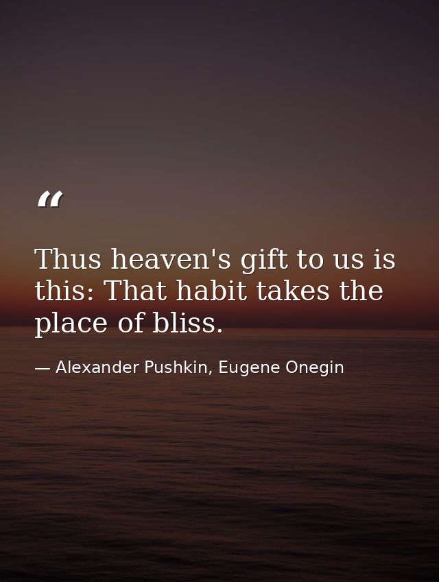 Thus heaven's gift to us is this: That habit takes the place of bliss. — Alexander Pushkin, Eugene Onegin