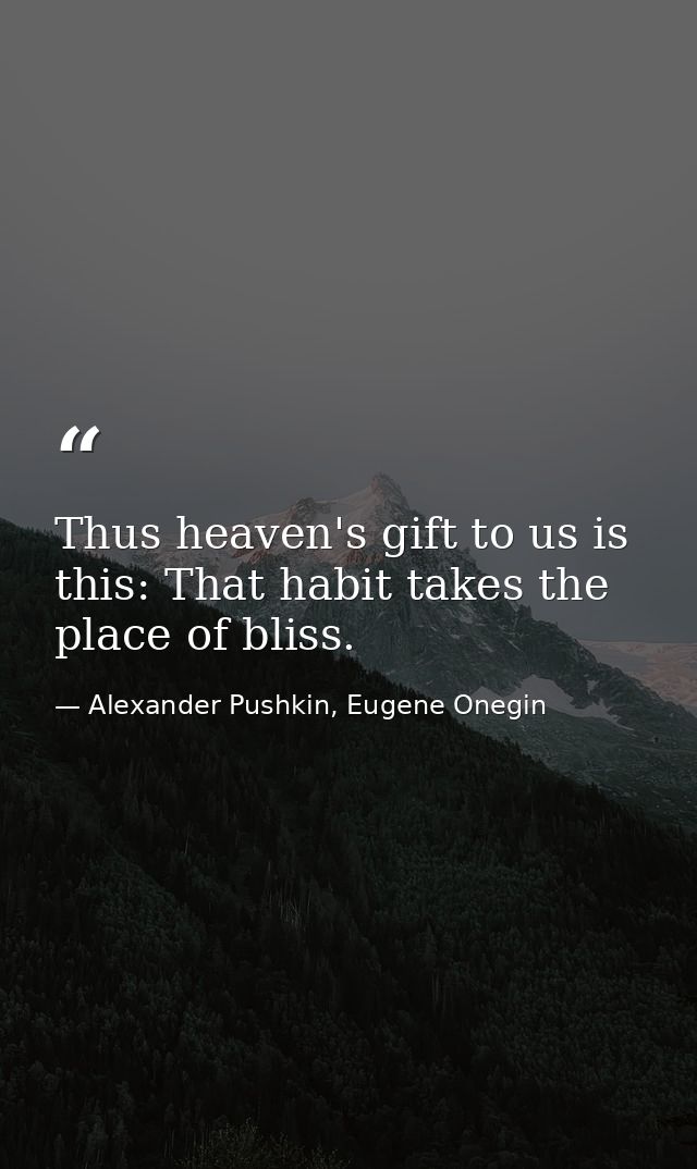 Thus heaven's gift to us is this: That habit takes the place of bliss. — Alexander Pushkin, Eugene Onegin