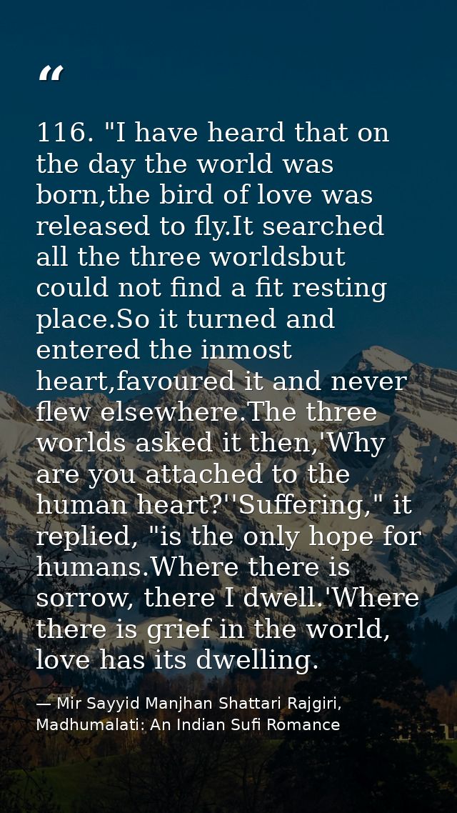116. "I have heard that on the day the world was born,the bird of love was released to fly.It searched all the three wor — Mir Sayyid Manjhan Shattari Rajgiri, Madhumalati: An Indian Sufi Romance