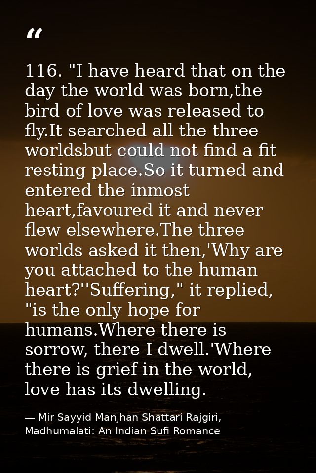 116. "I have heard that on the day the world was born,the bird of love was released to fly.It searched all the three wor — Mir Sayyid Manjhan Shattari Rajgiri, Madhumalati: An Indian Sufi Romance