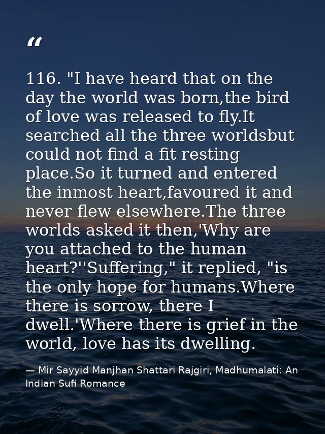 116. "I have heard that on the day the world was born,the bird of love was released to fly.It searched all the three wor — Mir Sayyid Manjhan Shattari Rajgiri, Madhumalati: An Indian Sufi Romance