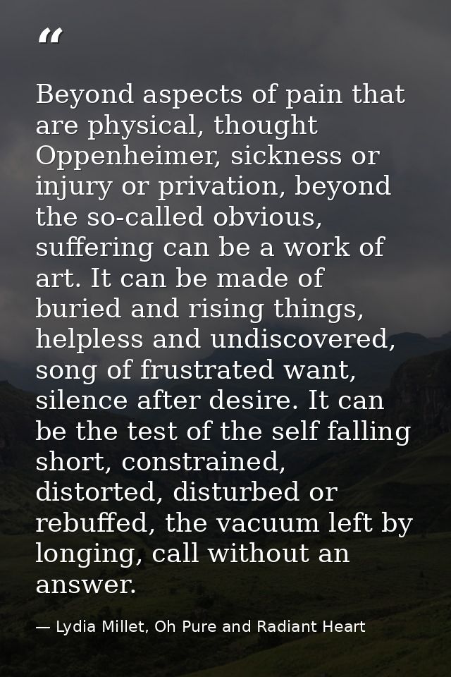Beyond aspects of pain that are physical, thought Oppenheimer, sickness or injury or privation, beyond the so-called obv — Lydia Millet, Oh Pure and Radiant Heart