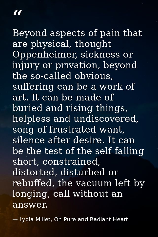 Beyond aspects of pain that are physical, thought Oppenheimer, sickness or injury or privation, beyond the so-called obv — Lydia Millet, Oh Pure and Radiant Heart