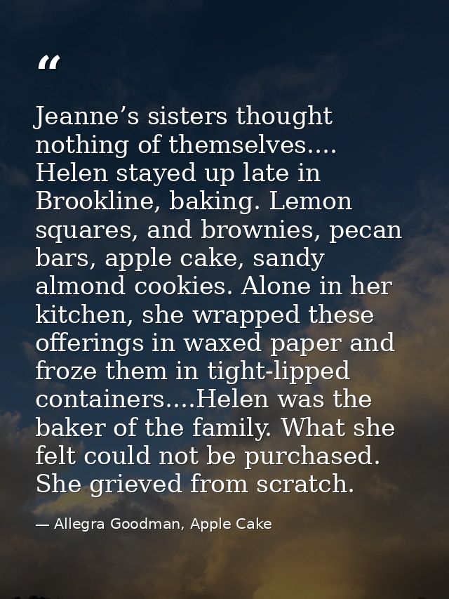 Jeanne’s sisters thought nothing of themselves.... Helen stayed up late in Brookline, baking. Lemon squares, and brownie — Allegra Goodman, Apple Cake