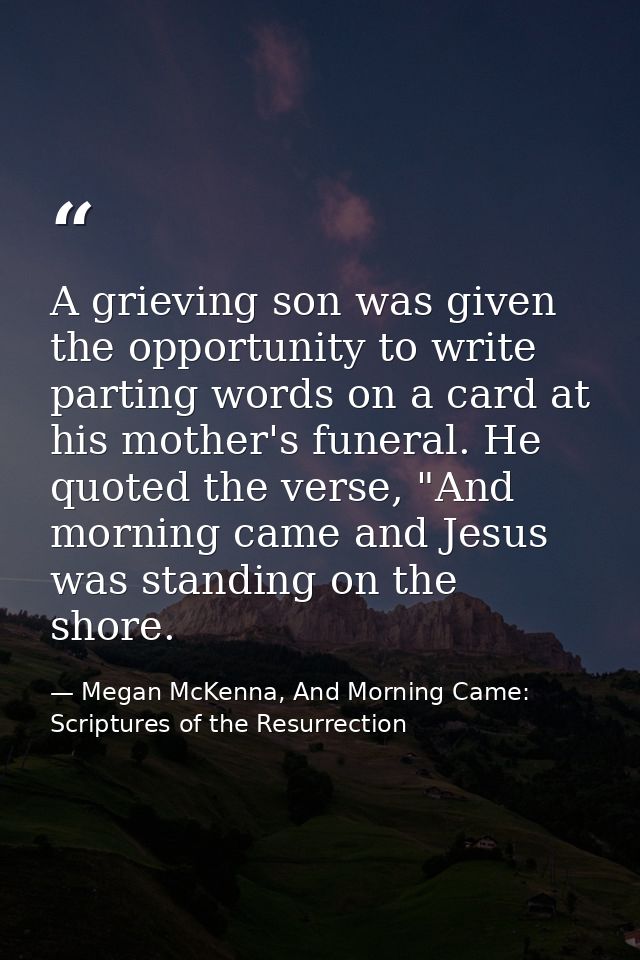 A grieving son was given the opportunity to write parting words on a card at his mother's funeral. He quoted the verse,  — Megan McKenna, And Morning Came: Scriptures of the Resurrection