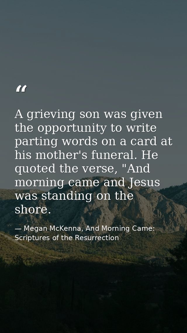 A grieving son was given the opportunity to write parting words on a card at his mother's funeral. He quoted the verse,  — Megan McKenna, And Morning Came: Scriptures of the Resurrection