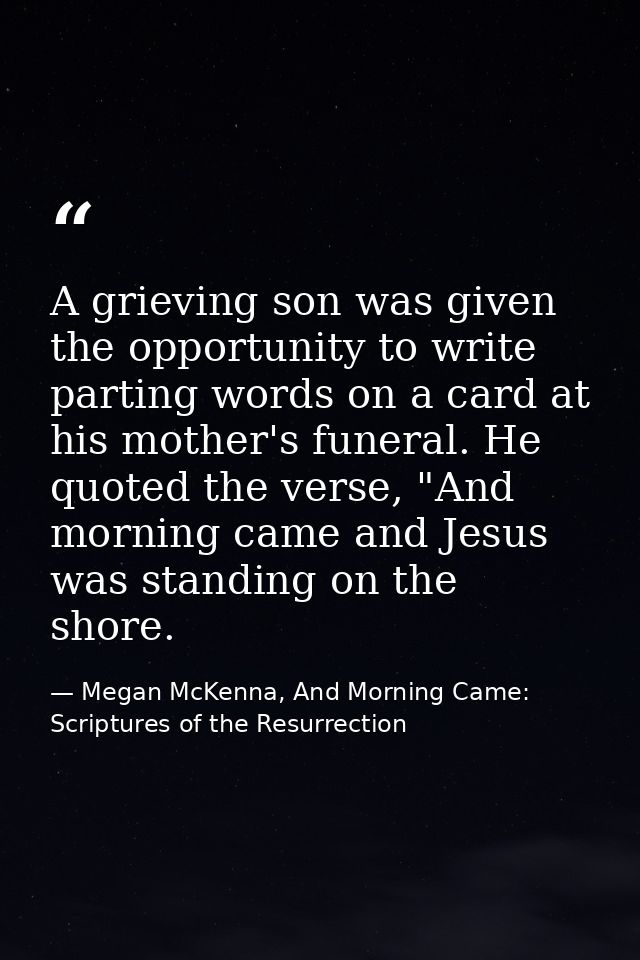 A grieving son was given the opportunity to write parting words on a card at his mother's funeral. He quoted the verse,  — Megan McKenna, And Morning Came: Scriptures of the Resurrection