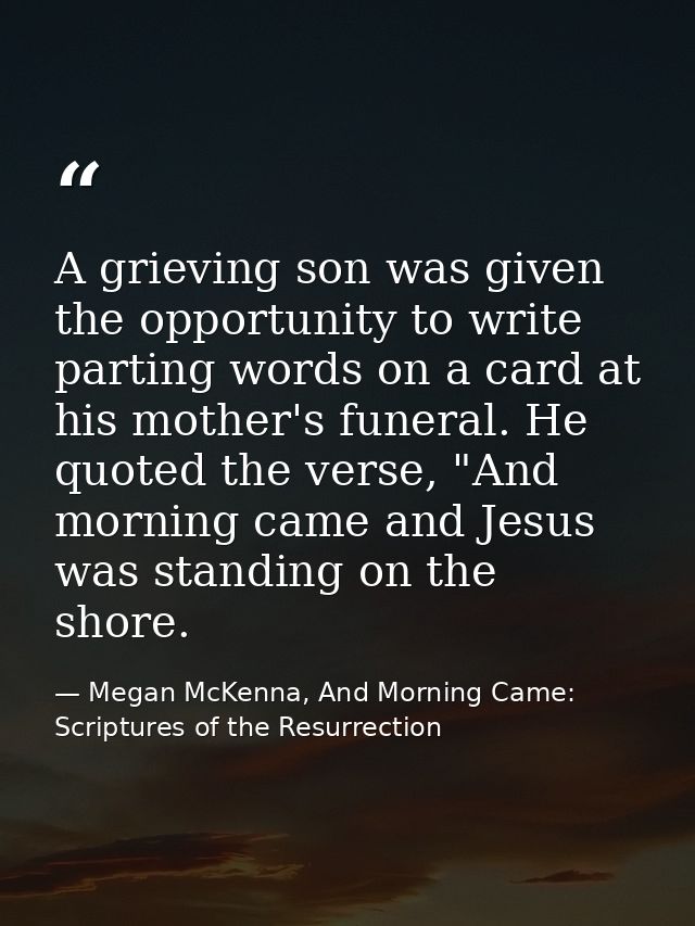 A grieving son was given the opportunity to write parting words on a card at his mother's funeral. He quoted the verse,  — Megan McKenna, And Morning Came: Scriptures of the Resurrection