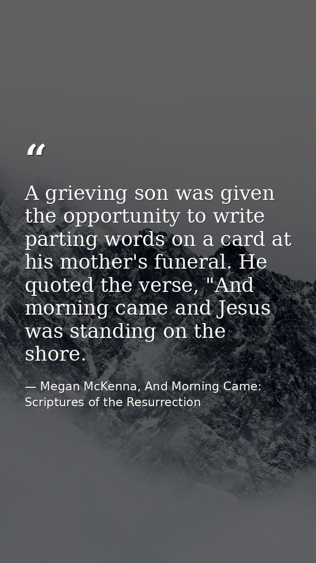 A grieving son was given the opportunity to write parting words on a card at his mother's funeral. He quoted the verse,  — Megan McKenna, And Morning Came: Scriptures of the Resurrection