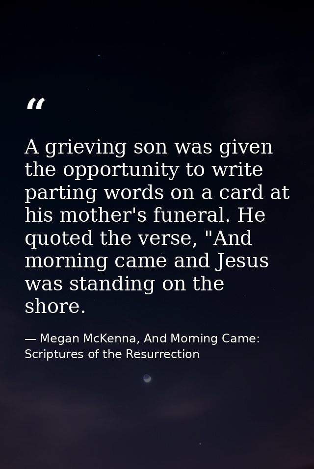 A grieving son was given the opportunity to write parting words on a card at his mother's funeral. He quoted the verse,  — Megan McKenna, And Morning Came: Scriptures of the Resurrection