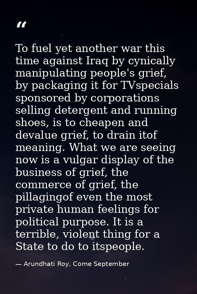 To fuel yet another war this time against Iraq by cynically manipulating people's grief, by packaging it for TVspecials  — Arundhati Roy, Come September