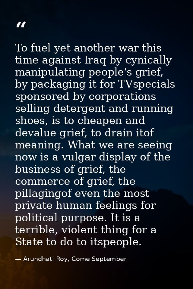 To fuel yet another war this time against Iraq by cynically manipulating people's grief, by packaging it for TVspecials  — Arundhati Roy, Come September