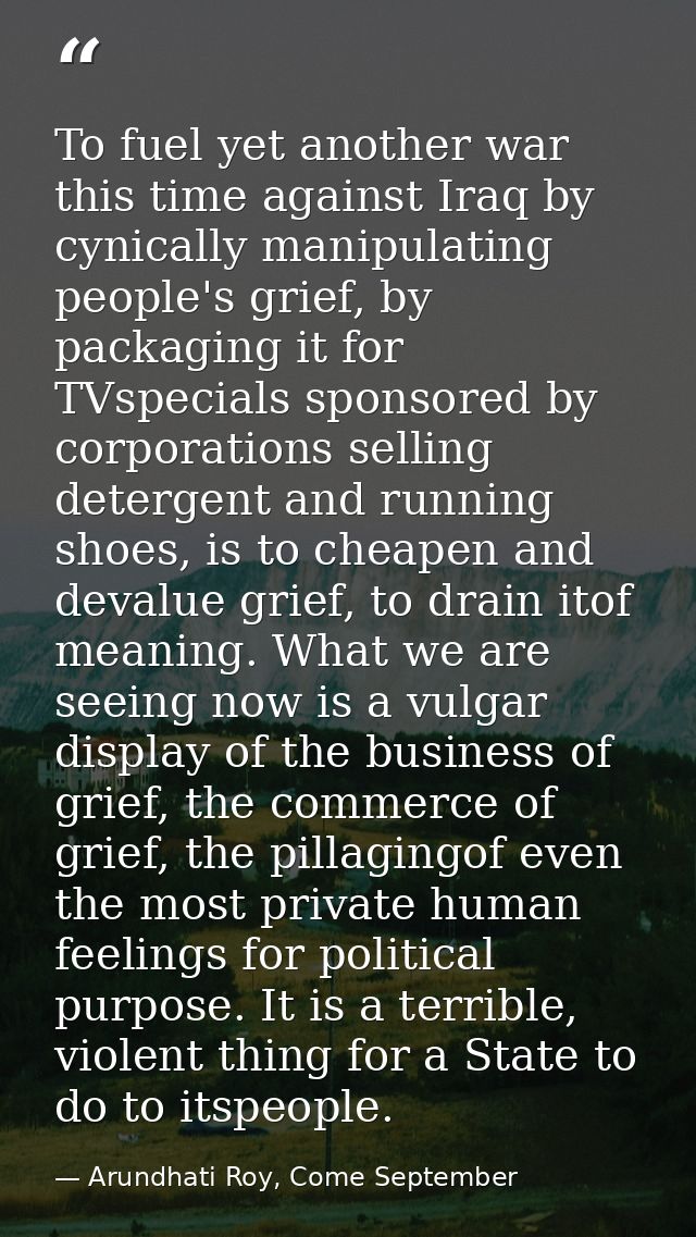 To fuel yet another war this time against Iraq by cynically manipulating people's grief, by packaging it for TVspecials  — Arundhati Roy, Come September