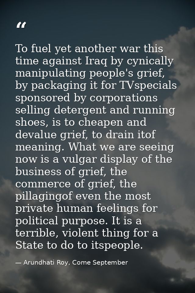 To fuel yet another war this time against Iraq by cynically manipulating people's grief, by packaging it for TVspecials  — Arundhati Roy, Come September