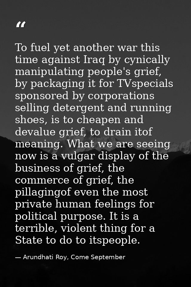 To fuel yet another war this time against Iraq by cynically manipulating people's grief, by packaging it for TVspecials  — Arundhati Roy, Come September