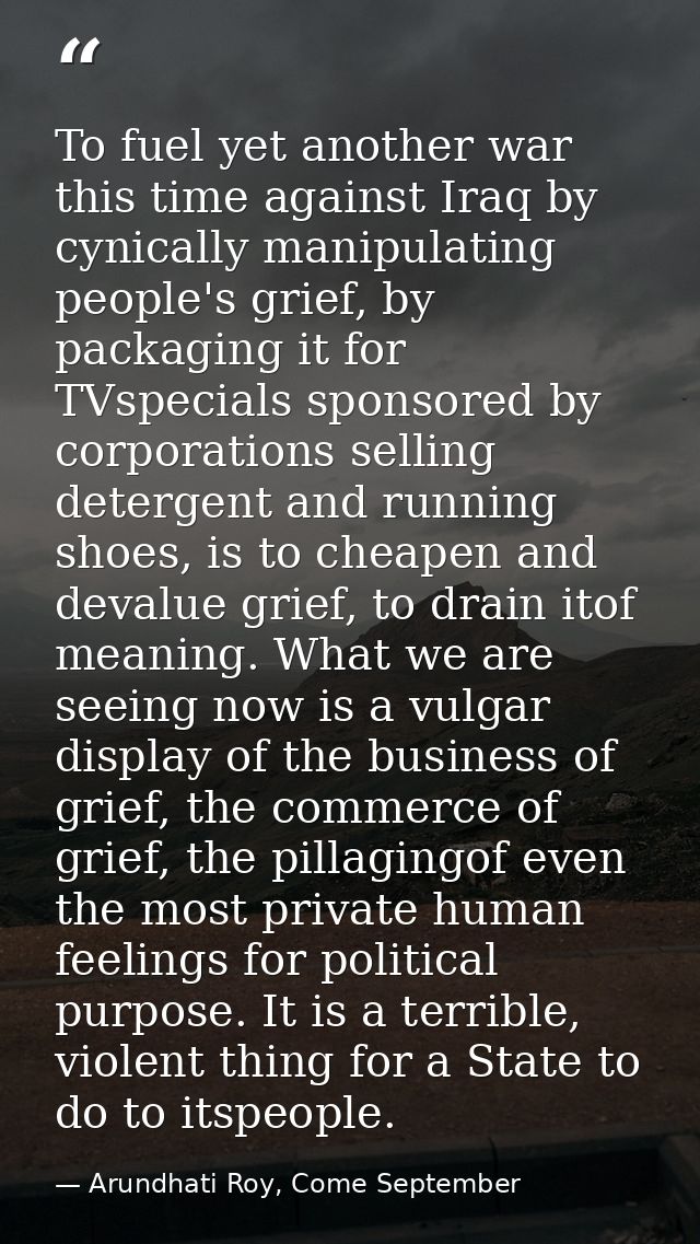 To fuel yet another war this time against Iraq by cynically manipulating people's grief, by packaging it for TVspecials  — Arundhati Roy, Come September
