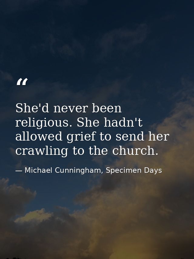 She'd never been religious. She hadn't allowed grief to send her crawling to the church. — Michael Cunningham, Specimen Days