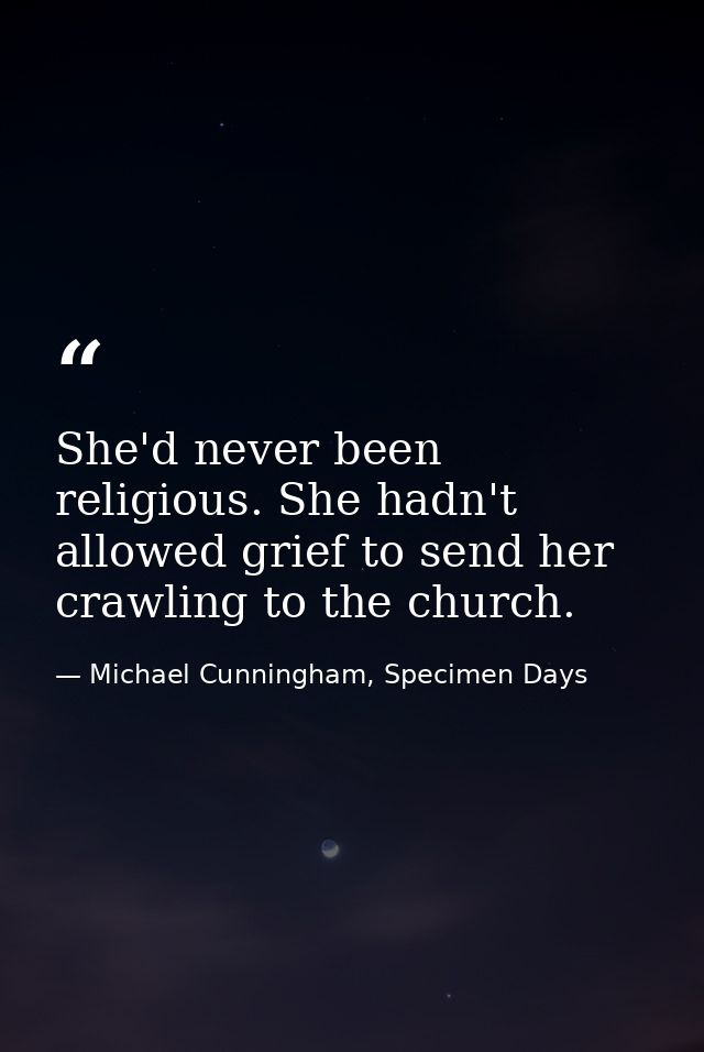 She'd never been religious. She hadn't allowed grief to send her crawling to the church. — Michael Cunningham, Specimen Days