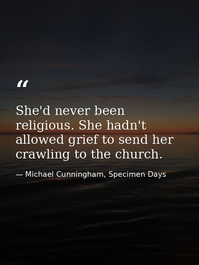 She'd never been religious. She hadn't allowed grief to send her crawling to the church. — Michael Cunningham, Specimen Days