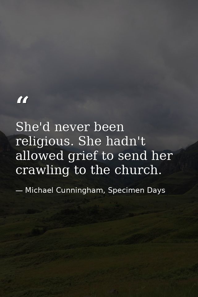 She'd never been religious. She hadn't allowed grief to send her crawling to the church. — Michael Cunningham, Specimen Days