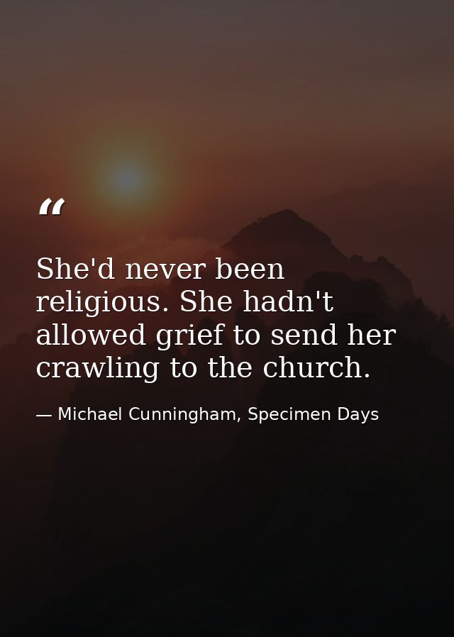 She'd never been religious. She hadn't allowed grief to send her crawling to the church. — Michael Cunningham, Specimen Days