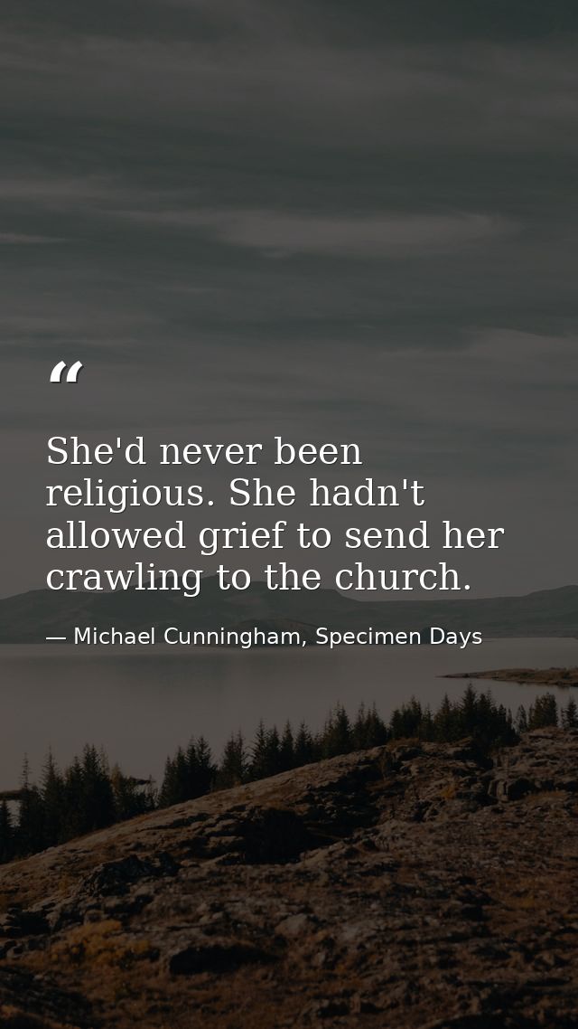 She'd never been religious. She hadn't allowed grief to send her crawling to the church. — Michael Cunningham, Specimen Days