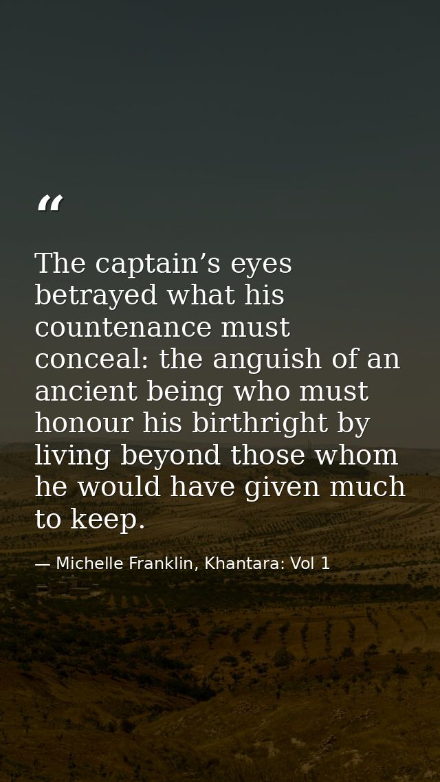 The captain’s eyes betrayed what his countenance must conceal: the anguish of an ancient being who must honour his birth — Michelle Franklin, Khantara: Vol 1