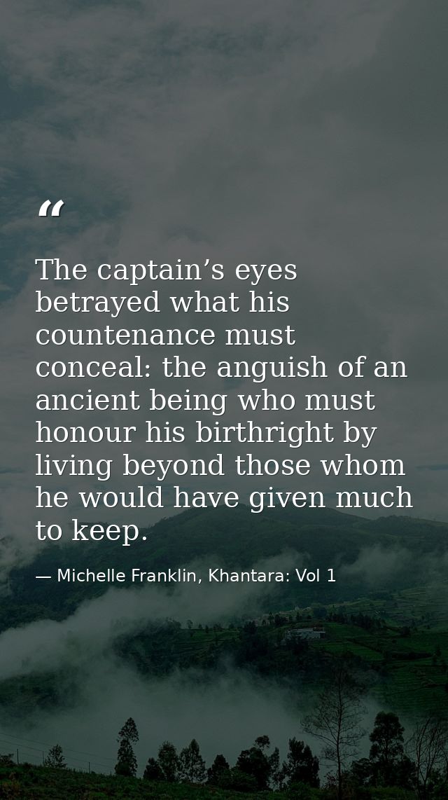 The captain’s eyes betrayed what his countenance must conceal: the anguish of an ancient being who must honour his birth — Michelle Franklin, Khantara: Vol 1