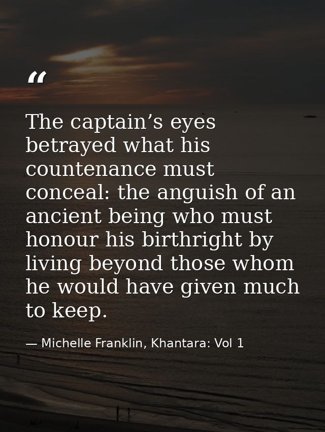 The captain’s eyes betrayed what his countenance must conceal: the anguish of an ancient being who must honour his birth — Michelle Franklin, Khantara: Vol 1