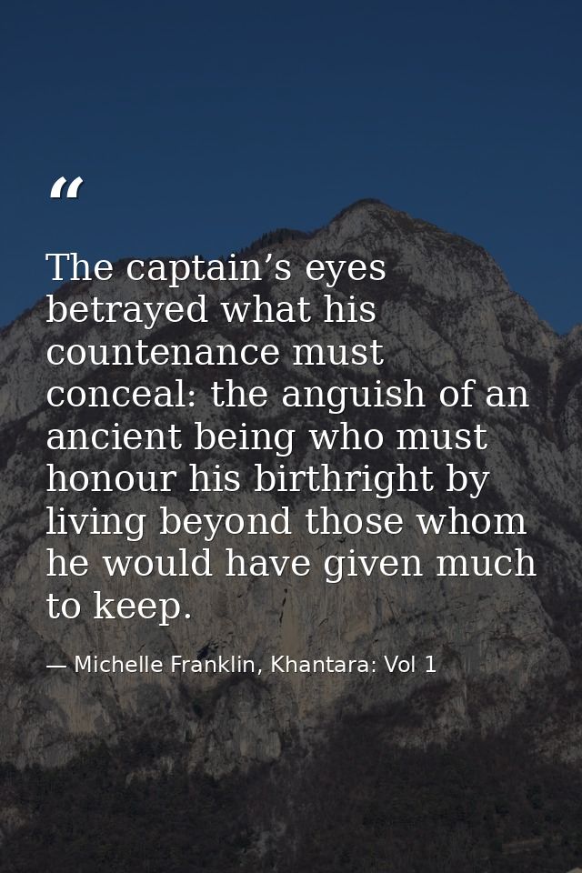 The captain’s eyes betrayed what his countenance must conceal: the anguish of an ancient being who must honour his birth — Michelle Franklin, Khantara: Vol 1