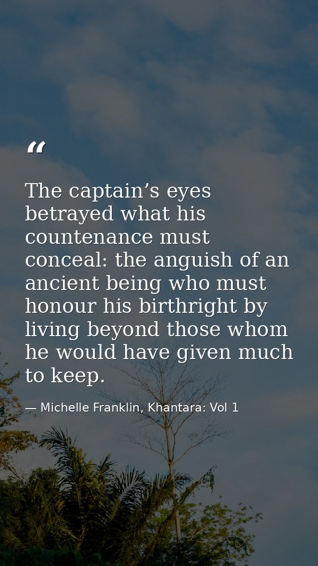 The captain’s eyes betrayed what his countenance must conceal: the anguish of an ancient being who must honour his birth — Michelle Franklin, Khantara: Vol 1