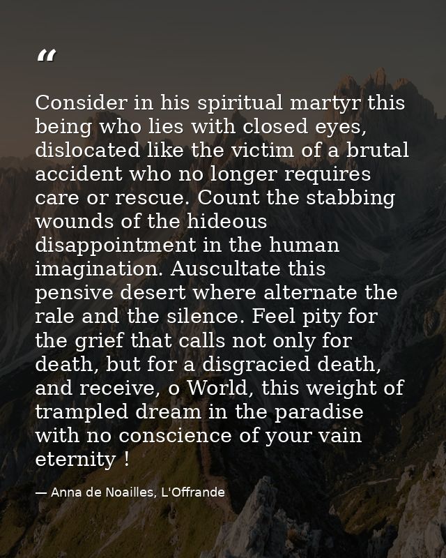 Consider in his spiritual martyr this being who lies with closed eyes, dislocated like the victim of a brutal accident w — Anna de Noailles, L'Offrande
