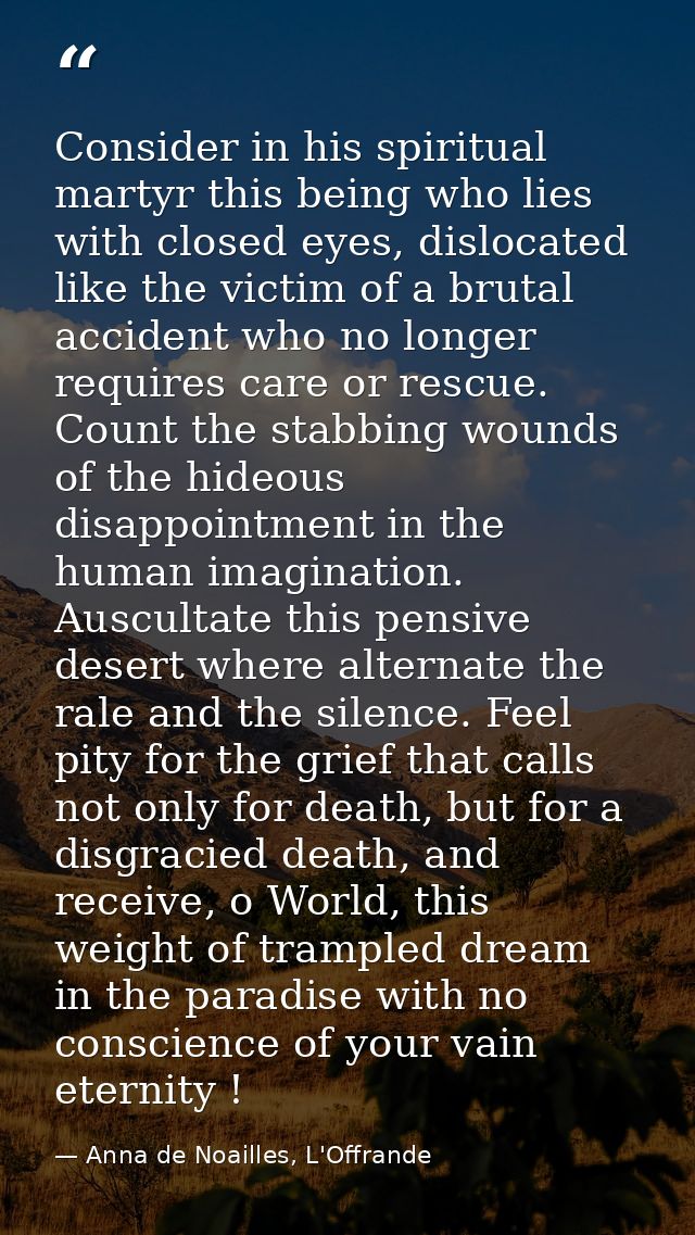 Consider in his spiritual martyr this being who lies with closed eyes, dislocated like the victim of a brutal accident w — Anna de Noailles, L'Offrande