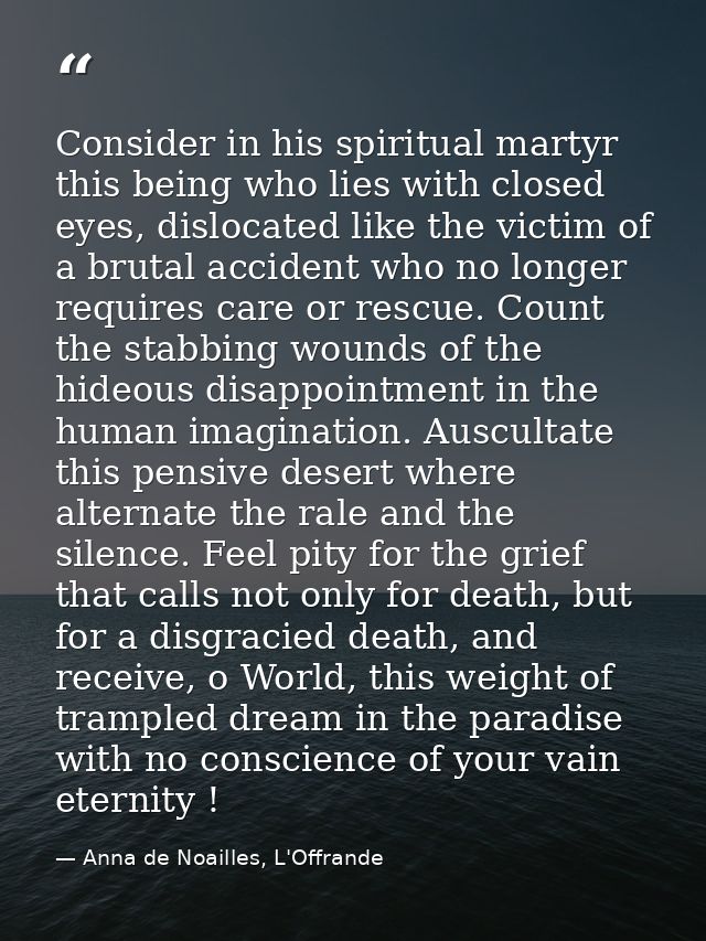 Consider in his spiritual martyr this being who lies with closed eyes, dislocated like the victim of a brutal accident w — Anna de Noailles, L'Offrande