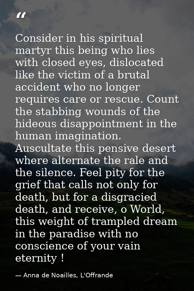 Consider in his spiritual martyr this being who lies with closed eyes, dislocated like the victim of a brutal accident w — Anna de Noailles, L'Offrande