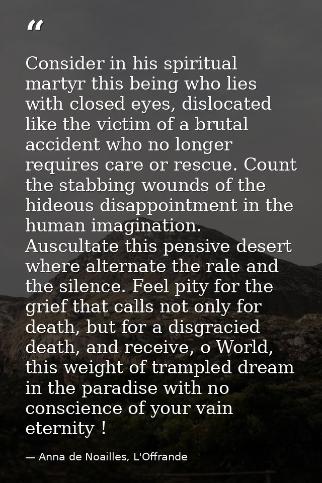 Consider in his spiritual martyr this being who lies with closed eyes, dislocated like the victim of a brutal accident w — Anna de Noailles, L'Offrande