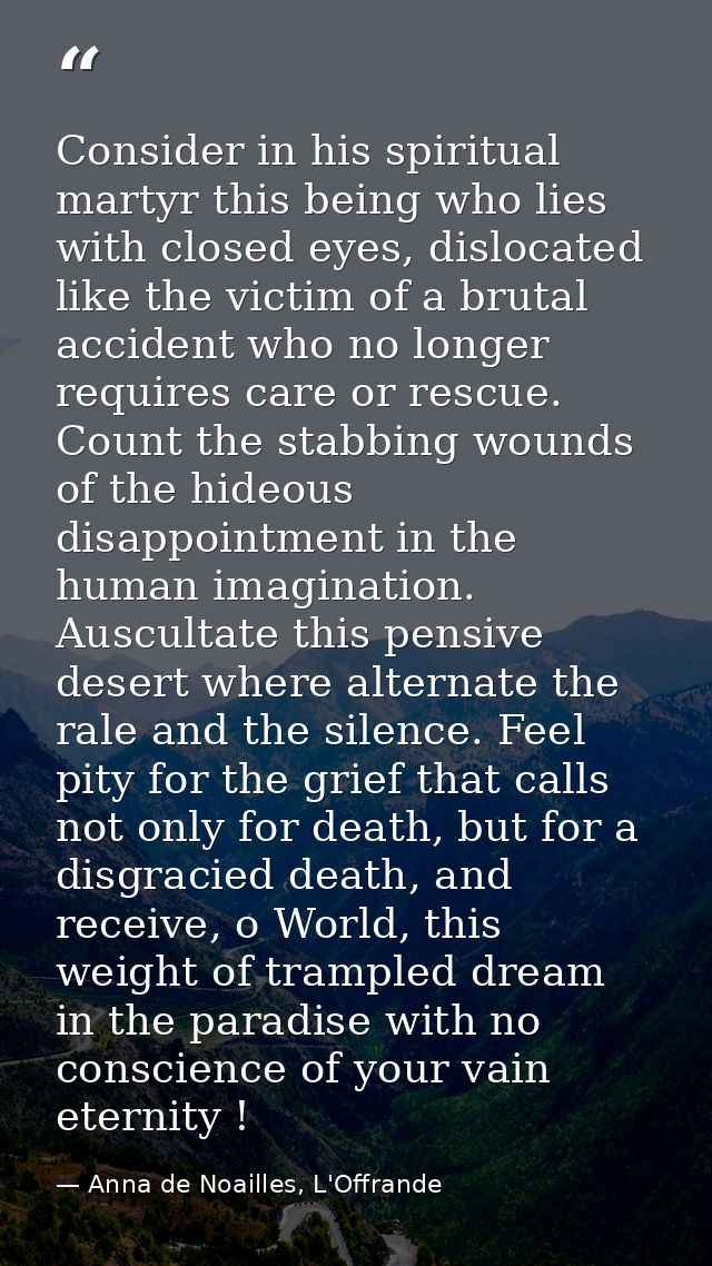 Consider in his spiritual martyr this being who lies with closed eyes, dislocated like the victim of a brutal accident w — Anna de Noailles, L'Offrande
