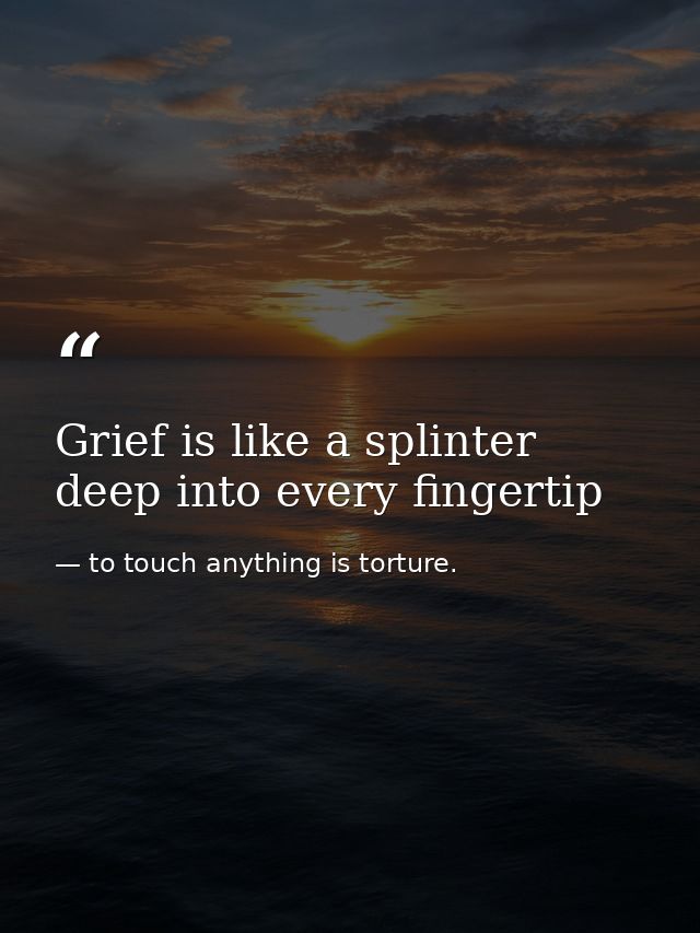 Grief is like a splinter deep into every fingertip — to touch anything is torture.