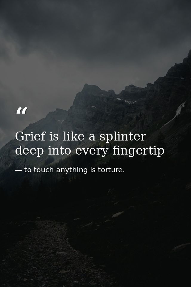 Grief is like a splinter deep into every fingertip — to touch anything is torture.