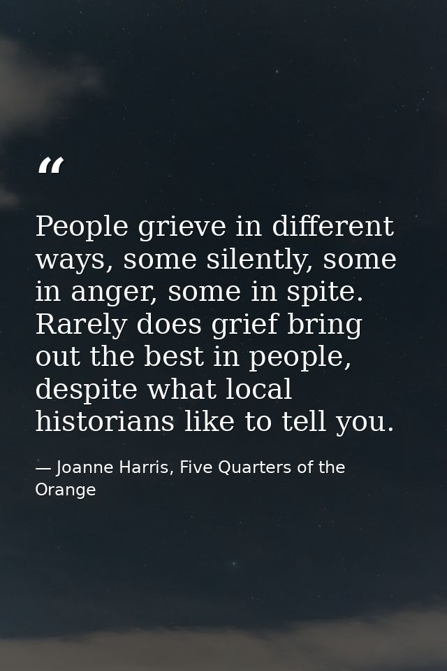 People grieve in different ways, some silently, some in anger, some in spite. Rarely does grief bring out the best in pe — Joanne Harris, Five Quarters of the Orange