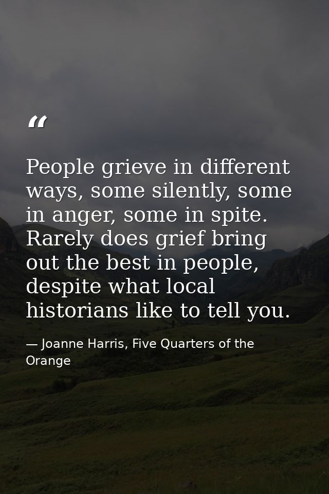 People grieve in different ways, some silently, some in anger, some in spite. Rarely does grief bring out the best in pe — Joanne Harris, Five Quarters of the Orange