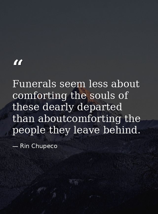 Funerals seem less about comforting the souls of these dearly departed than aboutcomforting the people they leave behind — Rin Chupeco
