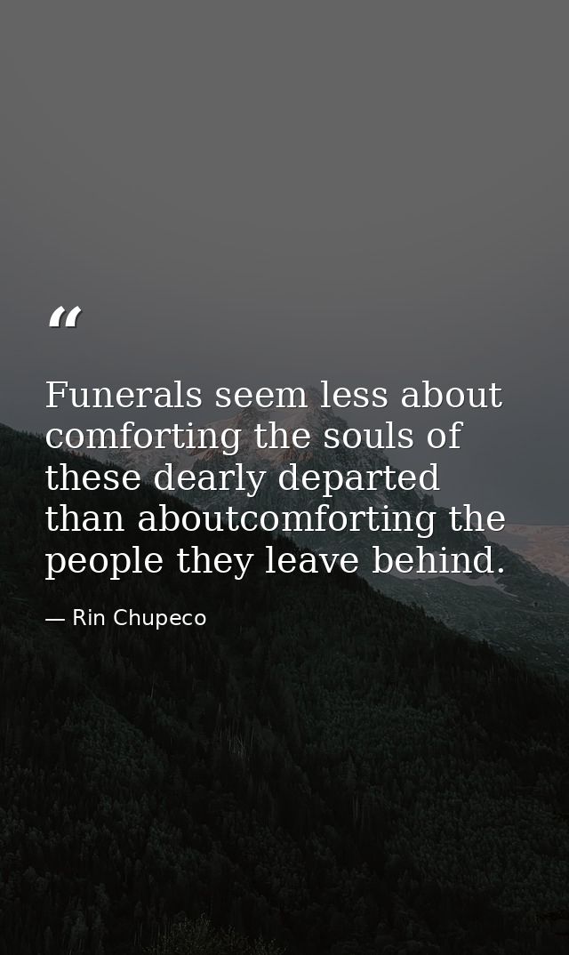 Funerals seem less about comforting the souls of these dearly departed than aboutcomforting the people they leave behind — Rin Chupeco