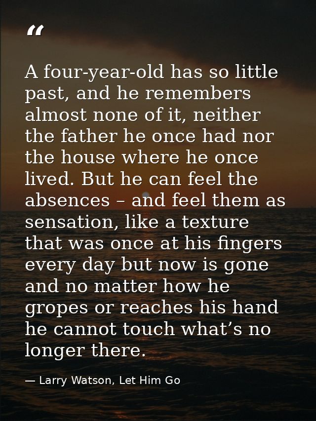 A four-year-old has so little past, and he remembers almost none of it, neither the father he once had nor the house whe — Larry Watson, Let Him Go