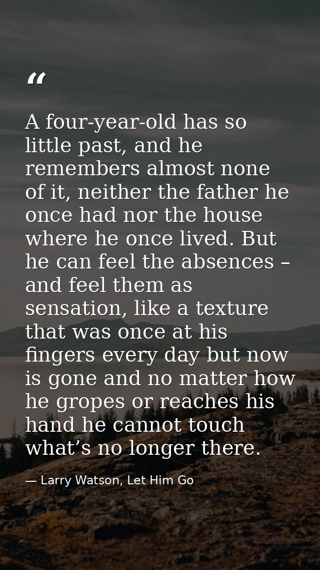 A four-year-old has so little past, and he remembers almost none of it, neither the father he once had nor the house whe — Larry Watson, Let Him Go