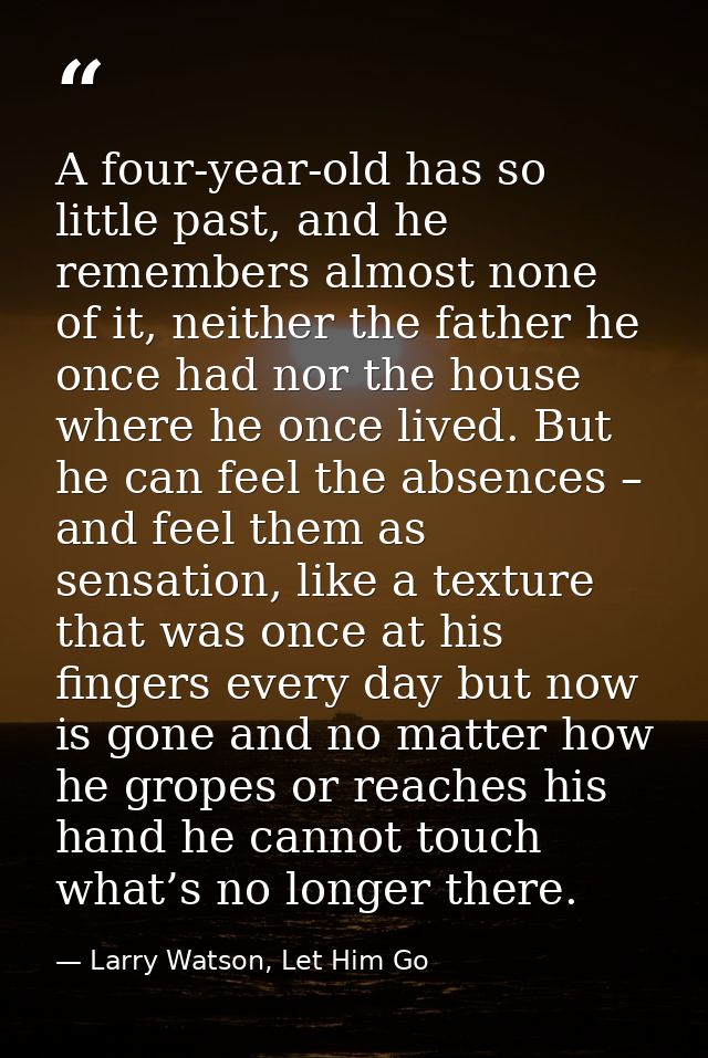 A four-year-old has so little past, and he remembers almost none of it, neither the father he once had nor the house whe — Larry Watson, Let Him Go