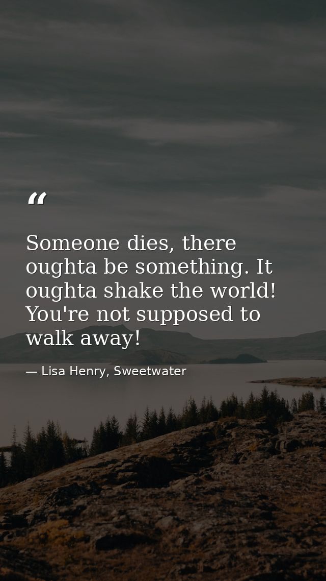 Someone dies, there oughta be something. It oughta shake the world! You're not supposed to walk away! — Lisa Henry, Sweetwater